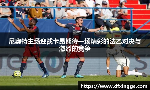 尼奥特主场迎战卡昂期待一场精彩的法乙对决与激烈的竞争
