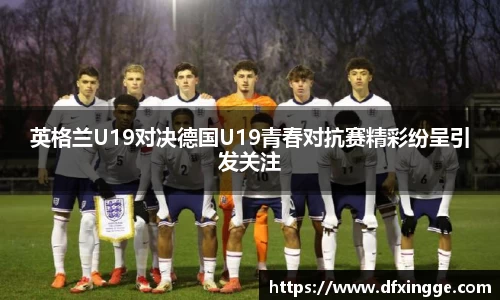 英格兰U19对决德国U19青春对抗赛精彩纷呈引发关注