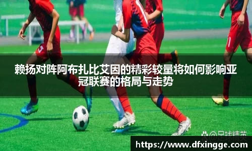 赖扬对阵阿布扎比艾因的精彩较量将如何影响亚冠联赛的格局与走势