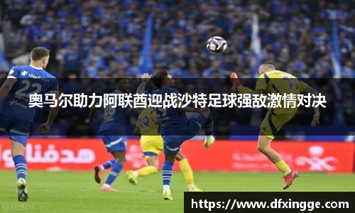 奥马尔助力阿联酋迎战沙特足球强敌激情对决